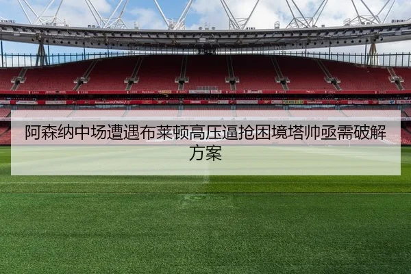 阿森纳中场遭遇布莱顿高压逼抢困境塔帅亟需破解方案